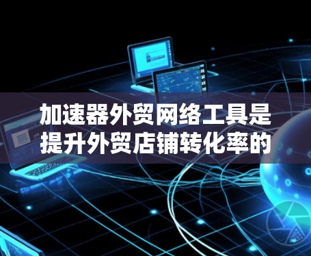 加速器外贸网络工具是提升外贸店铺转化率的重要工具，结合了加速和网络优化的双重能力。以下是几个主要工具及其特点