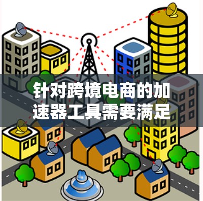 针对跨境电商的加速器工具需要满足多个关键需求，功能全面、覆盖多个领域、可扩展、价格合理、界面友好和快速响应。以下是一些综合考虑的加速器工具建议