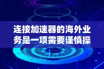 连接加速器的海外业务是一项需要谨慎操作的步骤，以下是一个清晰、系统的指南，帮助您顺利完成