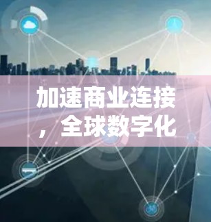 加速商业连接，全球数字化转型的必选加速器