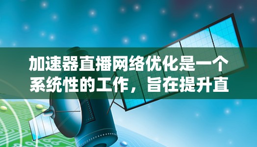 加速器直播网络优化是一个系统性的工作，旨在提升直播流量的效率和质量。以下是对加速器直播网络优化的总结和建议