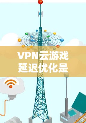 VPN云游戏延迟优化是一个复杂但可行的过程，涉及多个步骤和方法。以下是一个结构化的指南，帮助您优化VPN云游戏的延迟
