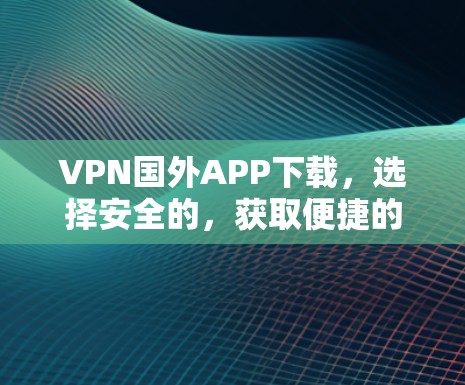 VPN国外APP下载，选择安全的，获取便捷的网络连接