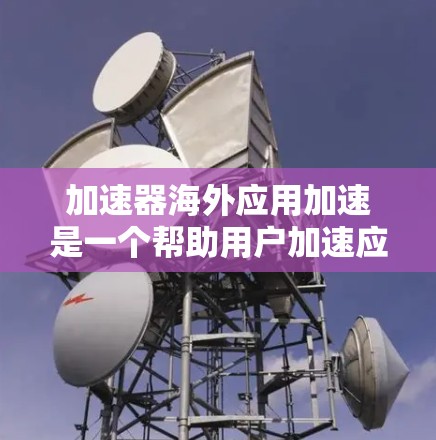 加速器海外应用加速是一个帮助用户加速应用程序在手机上运行的技术工具。它通过优化应用的网络连接和减少延迟来提升用户体验。以下是对该问题的详细总结