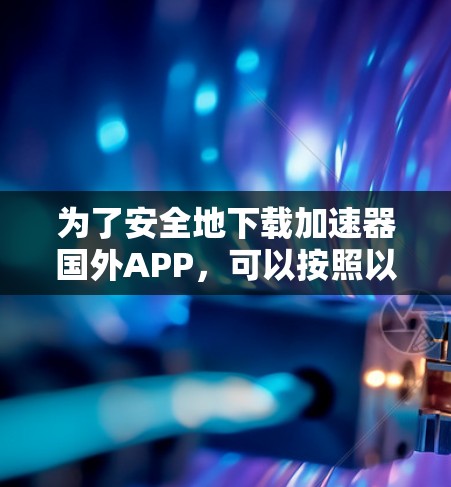 为了安全地下载加速器国外APP，可以按照以下步骤进行