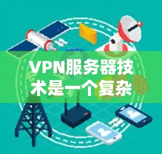 VPN服务器技术是一个复杂但重要的领域，涉及多个关键技术，如加密、版权保护、防火墙和协议。以下是对VPN服务器技术的详细总结