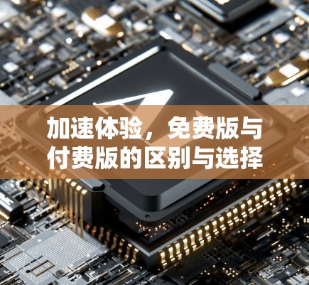 加速体验,免费版与付费版的区别与选择 加速体验,免费版与付费版的区别与选择