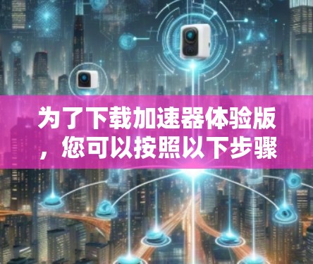 为了下载加速器体验版，您可以按照以下步骤操作