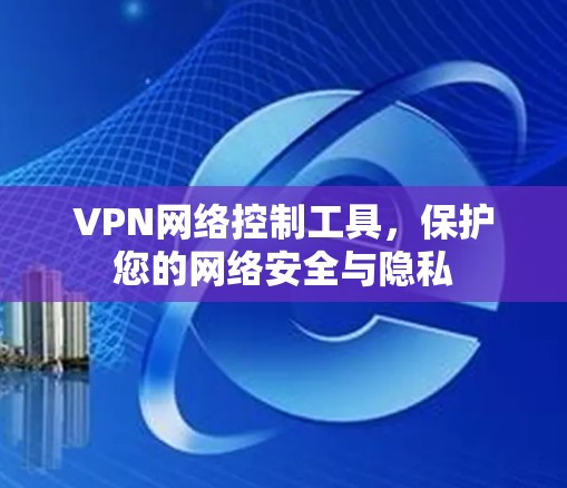 VPN网络控制工具，保护您的网络安全与隐私
