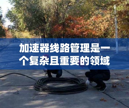 加速器线路管理是一个复杂且重要的领域，涉及电力系统、电子制造和自动化控制等多方面的应用。以下是对加速器线路管理的核心概念和应用的详细总结