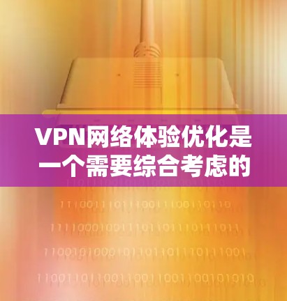 VPN网络体验优化是一个需要综合考虑的因素，可以帮助你更好地享受网络服务。以下是一些优化VPN网络体验的常见方法和建议，帮助你提升网络体验