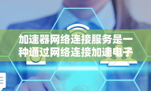 加速器网络连接服务是一种通过网络连接加速电子设备的加速器机箱技术，旨在提升设备性能、节省能源和提高运行速度。以下是详细的总结和解释