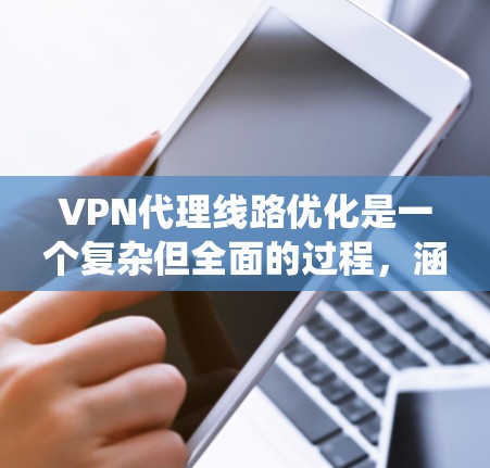 VPN代理线路优化是一个复杂但全面的过程，涵盖了从配置到备份、监控和扩展等多个方面。以下是一个系统化的优化步骤指南