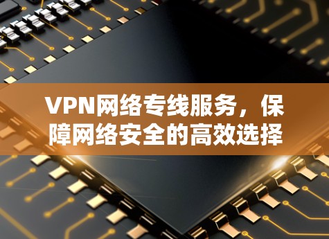 VPN网络专线服务，保障网络安全的高效选择