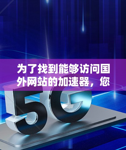 为了找到能够访问国外网站的加速器，您可以按照以下步骤进行