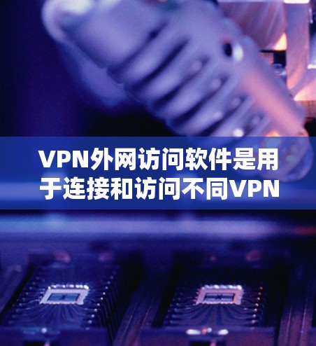 VPN外网访问软件是用于连接和访问不同VPN服务器的内容，通常通过API或自动搜索网络中的服务器来实现。这些软件允许用户访问加密的内容，如电影、音乐、游戏等，同时可能需要一定的技术知识来使用