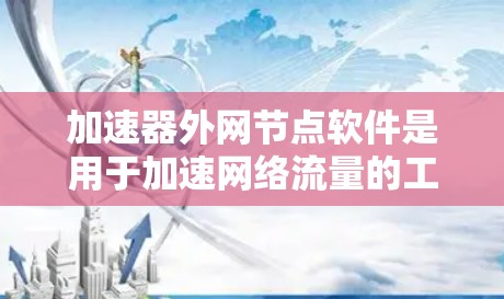 加速器外网节点软件是用于加速网络流量的工具，广泛应用于网页、视频和下载等需求。以下是几种常用软件及其特点