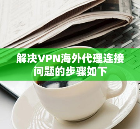 解决VPN海外代理连接问题的步骤如下