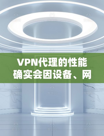 VPN代理的性能确实会因设备、网络环境和代理配置而有所不同。以下是一些关于VPN代理速度的常见测试方法和注意事项