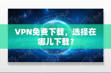 VPN免费下载，选择在哪儿下载？