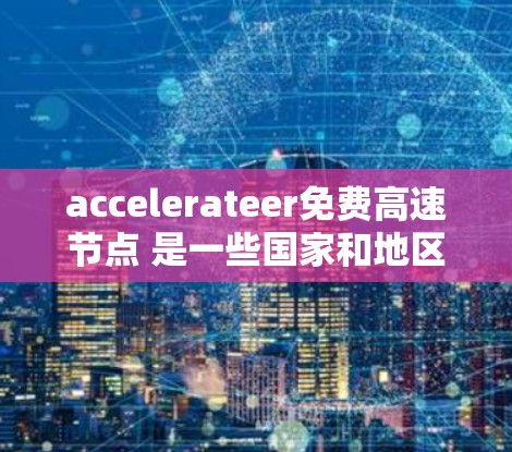 accelerateer免费高速节点 是一些国家和地区的政策，允许部分车辆在免费高速道路行驶，但需要遵守特定法规。以下是对这一概念的详细分析