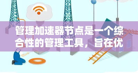 管理加速器节点是一个综合性的管理工具，旨在优化网络资源的下载和处理效率。以下是对该主题的详细分析和总结