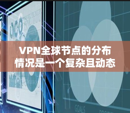 VPN全球节点的分布情况是一个复杂且动态的过程，具体分布取决于多种因素，包括技术、网络安全威胁、地理位置、设备类型以及网络环境等。以下是一些关于VPN全球节点分布的常见信息和特点