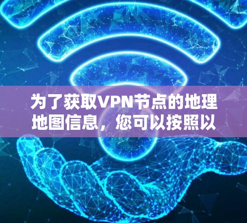 为了获取VPN节点的地理地图信息，您可以按照以下步骤操作