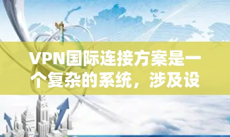 VPN国际连接方案是一个复杂的系统，涉及设备、数据、安全设置等多个方面。以下是一些建议性的步骤和注意事项，帮助您实现国际VPN连接