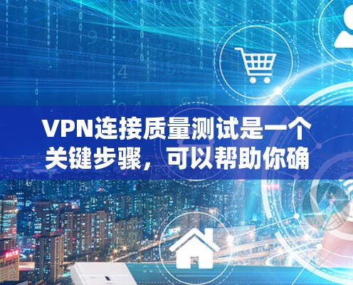 VPN连接质量测试是一个关键步骤，可以帮助你确认VPN服务的稳定性和可靠性。以下是一些步骤和建议，帮助你进行质量测试
