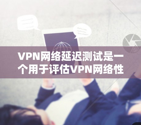 VPN网络延迟测试是一个用于评估VPN网络性能的工具。通过延迟测试，可以了解VPN网络的延迟是否符合预期，以及是否存在延迟问题