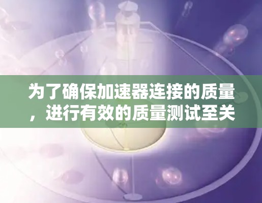 为了确保加速器连接的质量，进行有效的质量测试至关重要。以下是对加速器连接质量测试的详细步骤