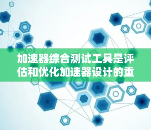 加速器综合测试工具是评估和优化加速器设计的重要工具,涉及多个参数和功能模块。以下是对该主题的系统性总结 加速器综合测试工具是评估和优化加速器设计的重要工具,涉及多个参数和功能模块。以下是对该主题的系统性总结
