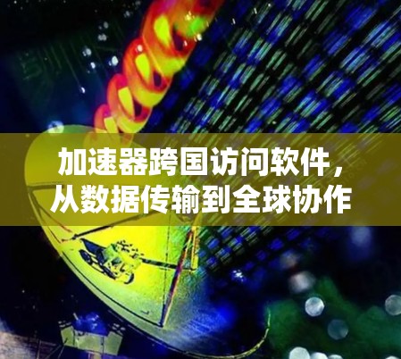 加速器跨国访问软件,从数据传输到全球协作的未来 加速器跨国访问软件,从数据传输到全球协作的未来