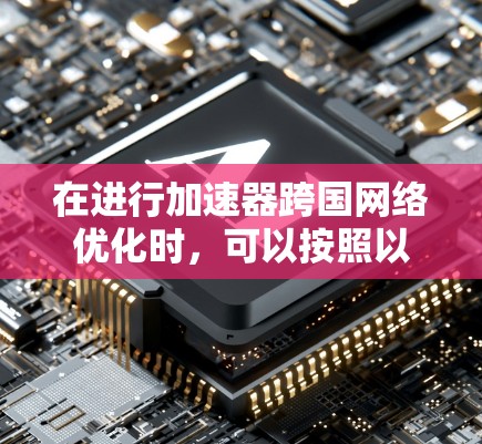 在进行加速器跨国网络优化时，可以按照以下步骤进行