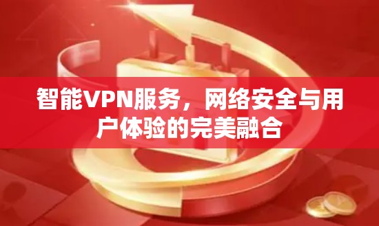 智能VPN服务，网络安全与用户体验的完美融合