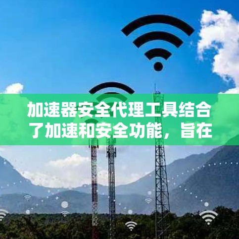 加速器安全代理工具结合了加速和安全功能，旨在在加速设备时提供安全监控和管理。以下是对这一概念的详细说明