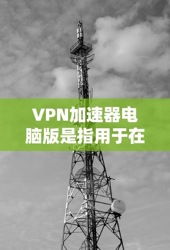 VPN加速器电脑版是指用于在电脑上加速VPN连接的软件工具。以下是一些常见的VPN加速器电脑版推荐