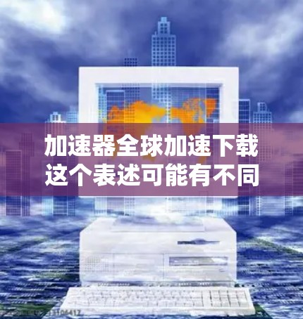 加速器全球加速下载这个表述可能有不同的理解，具体取决于上下文。以下是一些可能的解释和建议