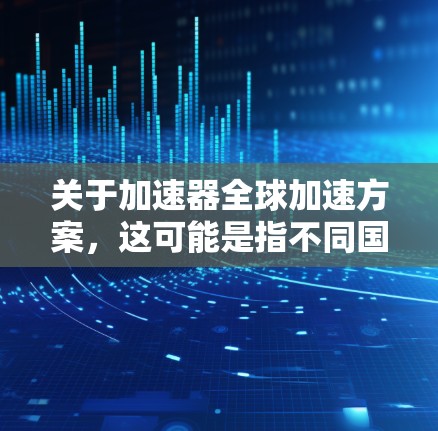 关于加速器全球加速方案，这可能是指不同国家或地区的加速技术标准、加速装置的技术规格、加速方案的推广或应用等。以下是一些可能的解释和方向