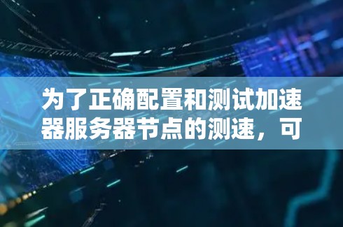 为了正确配置和测试加速器服务器节点的测速，可以按照以下步骤进行