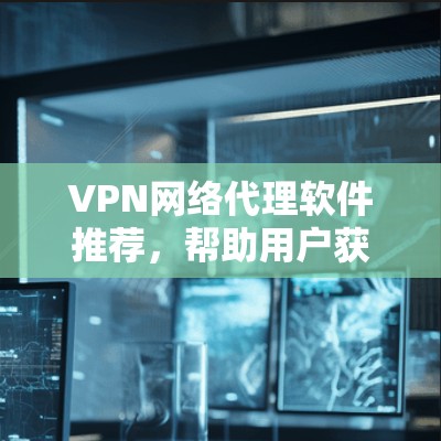 VPN网络代理软件推荐，帮助用户获得可靠VPN连接。以下是一些常用的 VPN代理软件推荐，供您参考