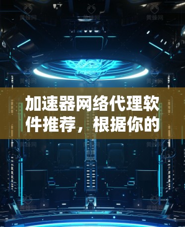 加速器网络代理软件推荐，根据你的需求和预算，以下是一些推荐的网络代理软件