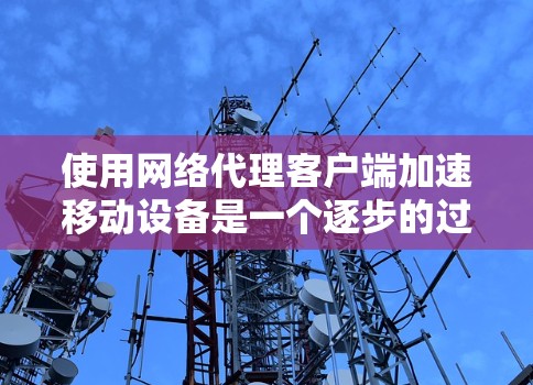 使用网络代理客户端加速移动设备是一个逐步的过程，以下是一个清晰的指南，帮助你顺利完成