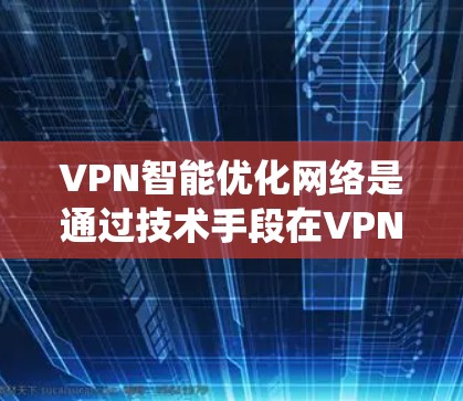 VPN智能优化网络是通过技术手段在VPN系统中优化功能，提升用户体验，同时保持网络的安全性。以下是关于VPN智能优化网络的详细解释
