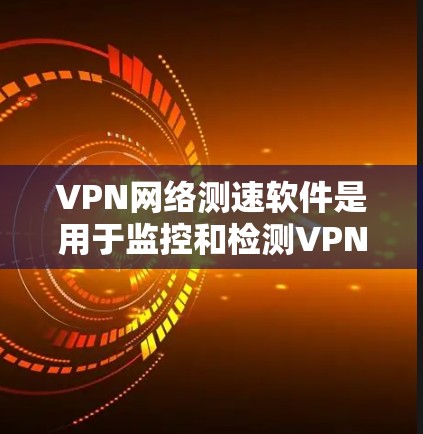 VPN网络测速软件是用于监控和检测VPN连接的带宽和速率的工具。这些软件通过实时检测和分析网络流量，确保用户连接的安全和稳定。以下是对这些软件的详细总结
