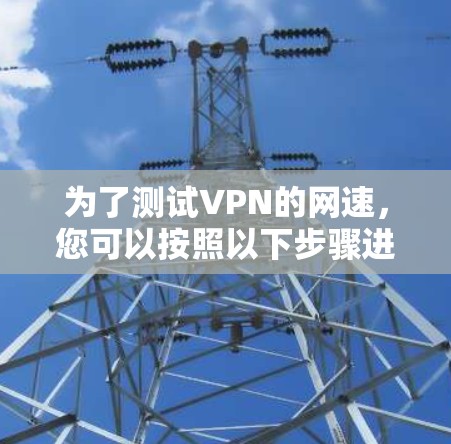 为了测试VPN的网速，您可以按照以下步骤进行操作