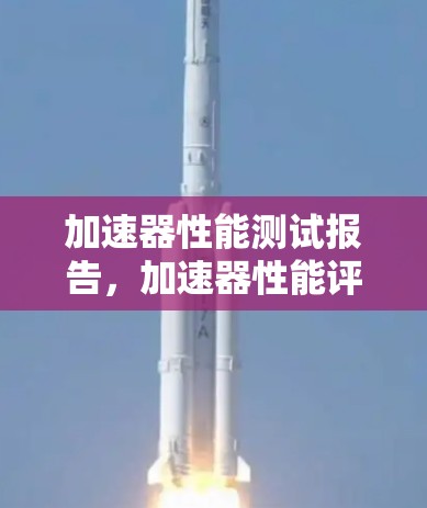 加速器性能测试报告，加速器性能评估与优化指南