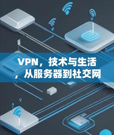 VPN，技术与生活，从服务器到社交网络，你的数据将被保护，但你的生活将被重塑