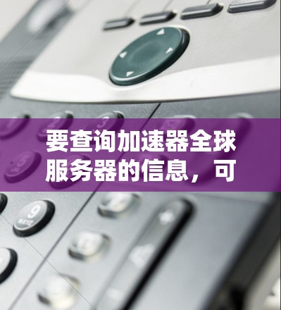 要查询加速器全球服务器的信息，可以通过以下方式进行